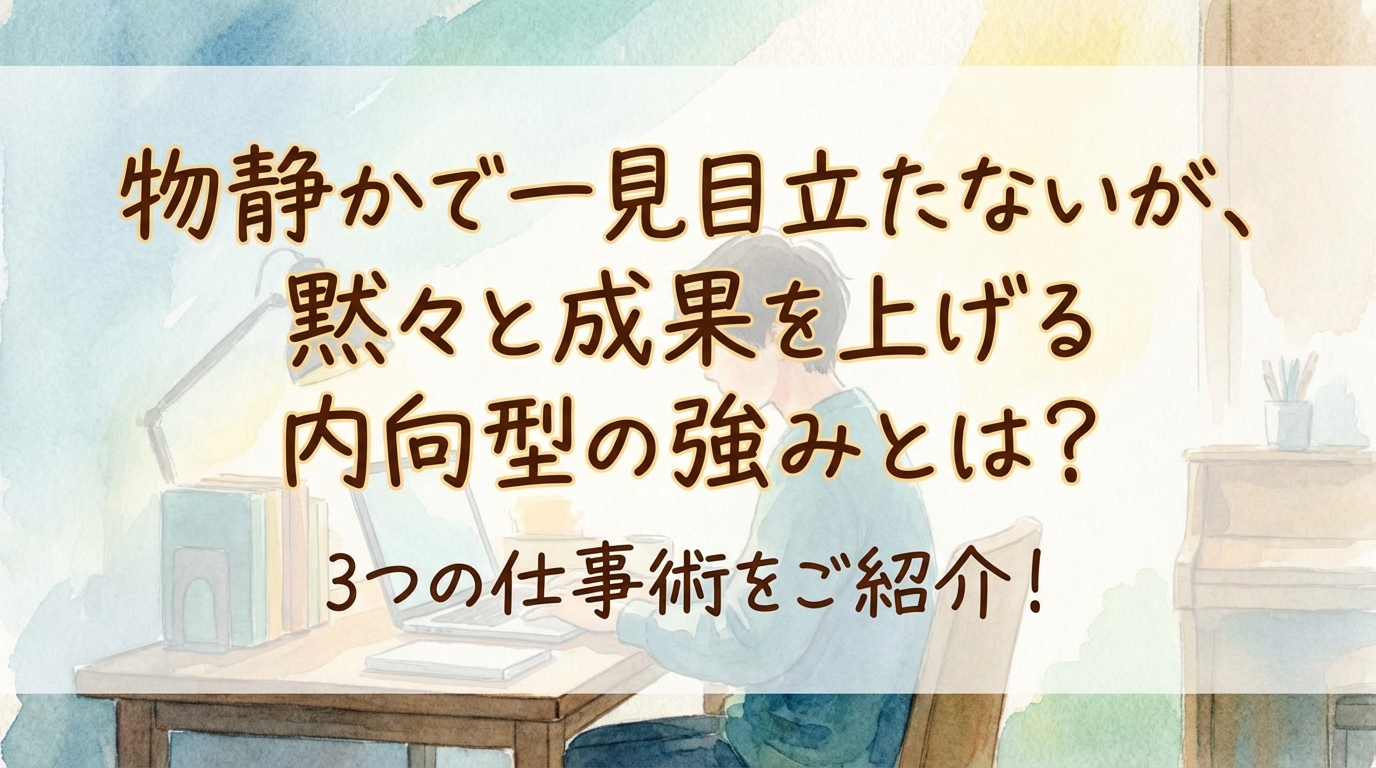 物静かで一見目立たないが、黙々と成果を上げる内向型の強みとは?3つの仕事術をご紹介!
