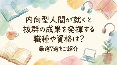 内向型人間が就くと抜群の成果を発揮する職種や資格は？厳選7選をご紹介